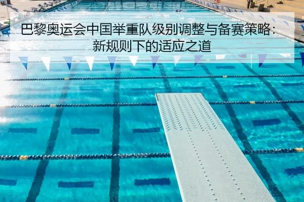 巴黎奥运会中国举重队级别调整与备赛策略：新规则下的适应之道