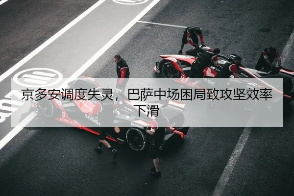 京多安调度失灵，巴萨中场困局致攻坚效率下滑
