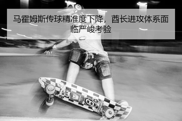马霍姆斯传球精准度下降，酋长进攻体系面临严峻考验