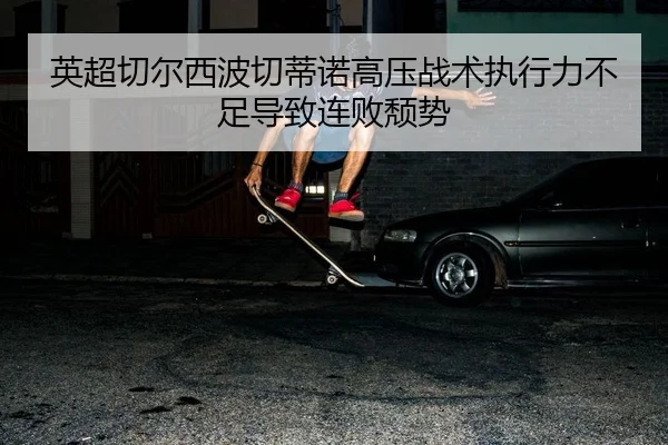 英超切尔西波切蒂诺高压战术执行力不足导致连败颓势