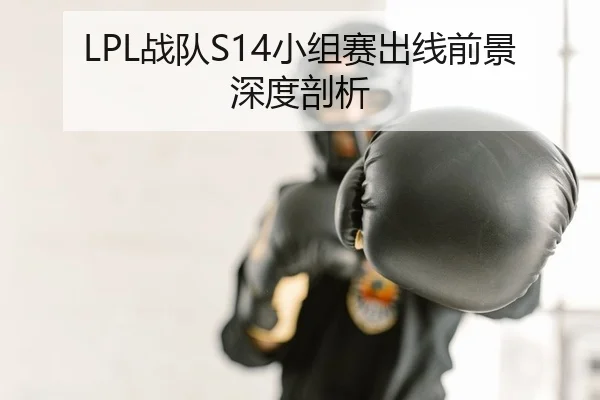 LPL战队S14小组赛出线前景深度剖析